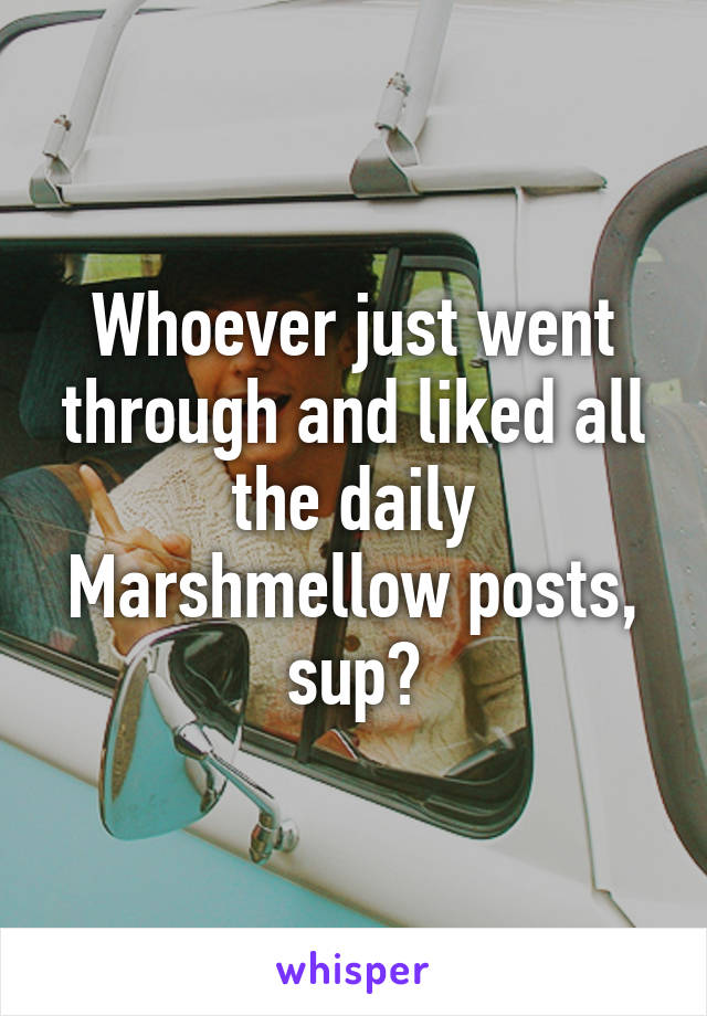 Whoever just went through and liked all the daily Marshmellow posts, sup?