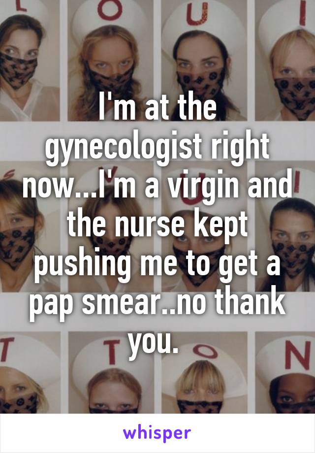 I'm at the gynecologist right now...I'm a virgin and the nurse kept pushing me to get a pap smear..no thank you. 