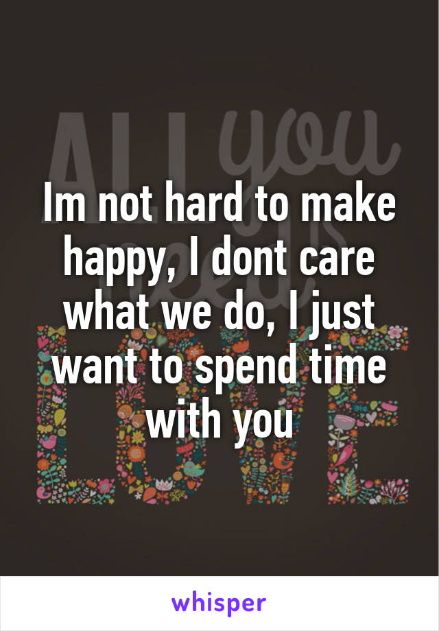 Im not hard to make happy, I dont care what we do, I just want to spend time with you