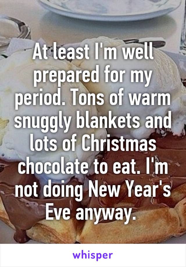 At least I'm well prepared for my period. Tons of warm snuggly blankets and lots of Christmas chocolate to eat. I'm not doing New Year's Eve anyway. 