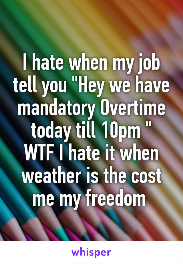 I hate when my job tell you "Hey we have mandatory Overtime today till 10pm "
WTF I hate it when weather is the cost me my freedom 