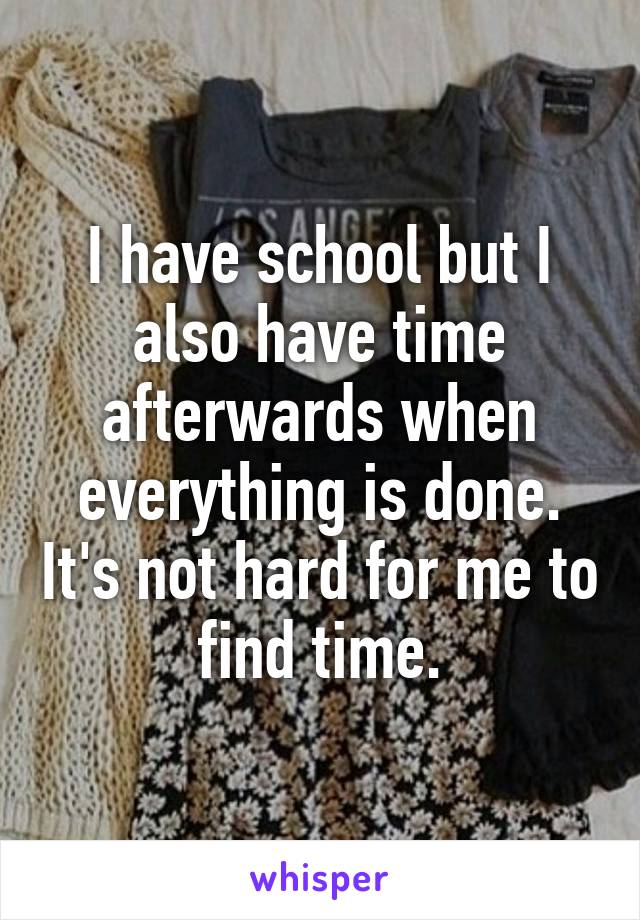 I have school but I also have time afterwards when everything is done. It's not hard for me to find time.