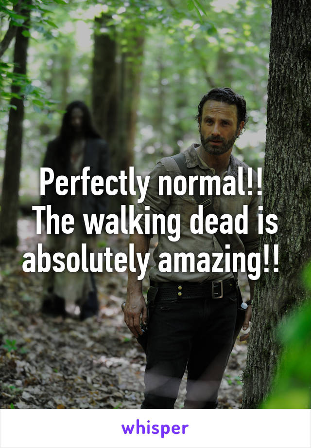 Perfectly normal!! 
The walking dead is absolutely amazing!! 