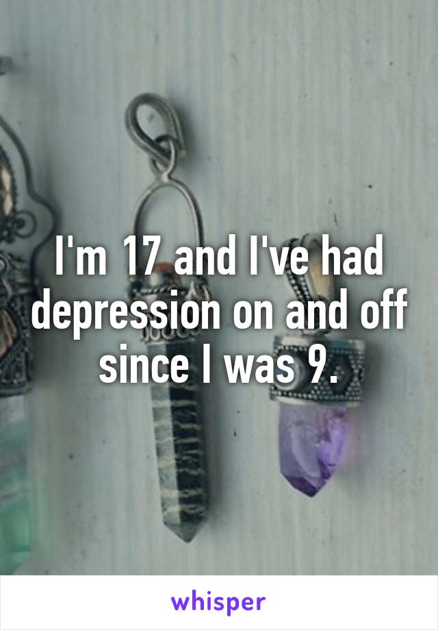 I'm 17 and I've had depression on and off since I was 9.