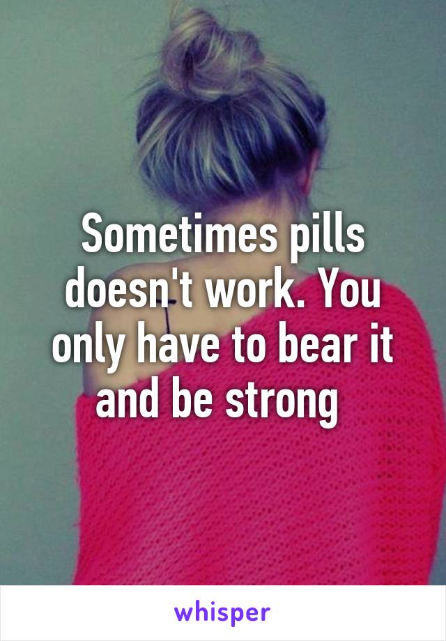 Sometimes pills doesn't work. You only have to bear it and be strong 