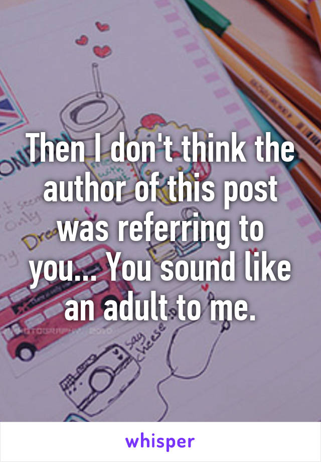 Then I don't think the author of this post was referring to you... You sound like an adult to me.