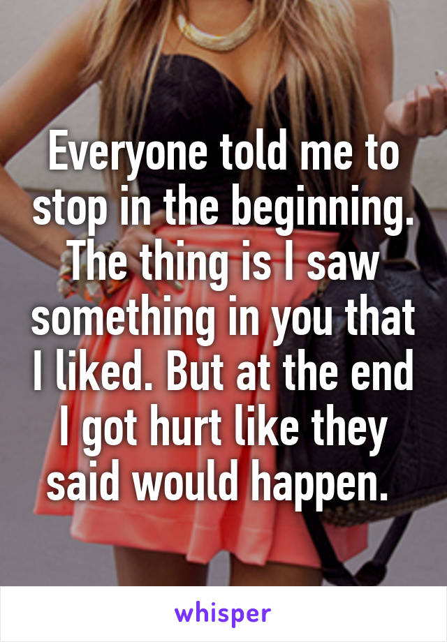 Everyone told me to stop in the beginning. The thing is I saw something in you that I liked. But at the end I got hurt like they said would happen. 