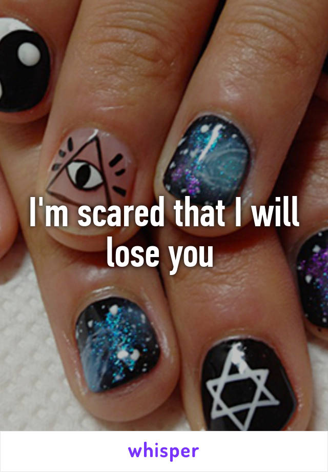 I'm scared that I will lose you 