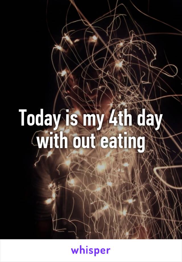 Today is my 4th day with out eating