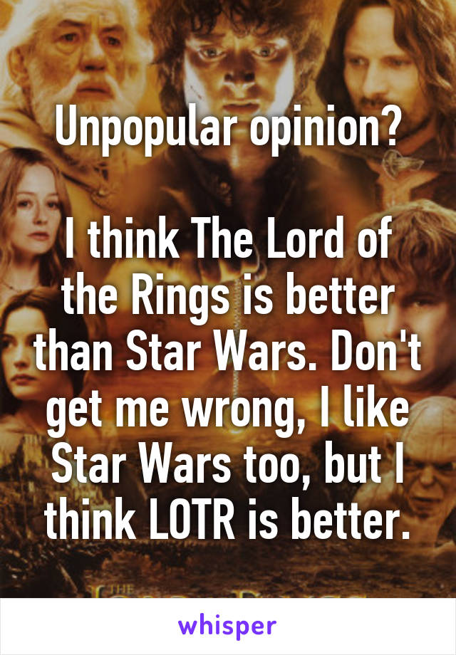 Unpopular opinion?

I think The Lord of the Rings is better than Star Wars. Don't get me wrong, I like Star Wars too, but I think LOTR is better.