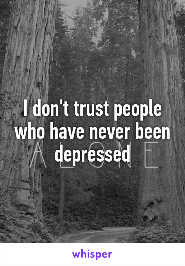 I don't trust people who have never been depressed