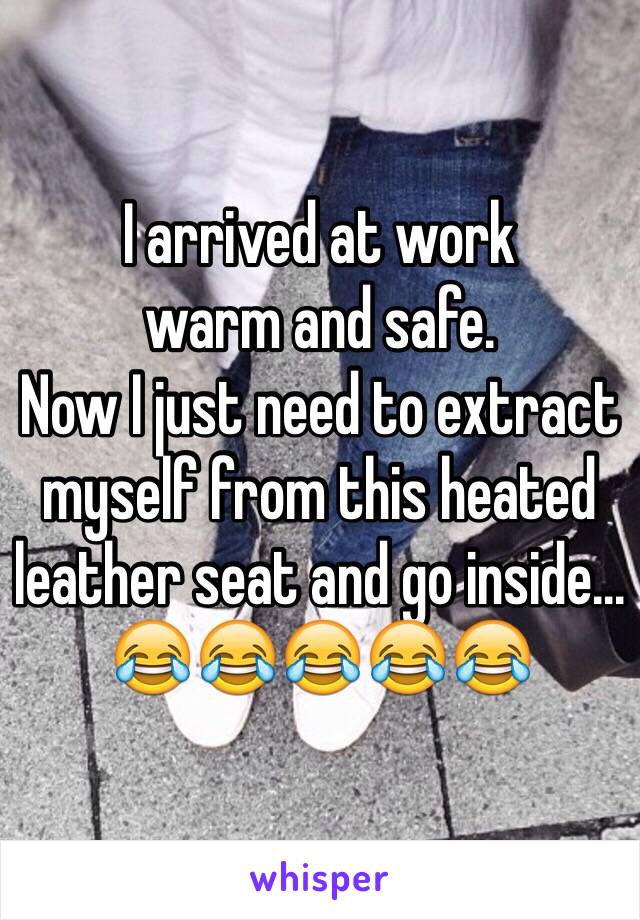 I arrived at work
warm and safe.
Now I just need to extract myself from this heated leather seat and go inside...
😂😂😂😂😂