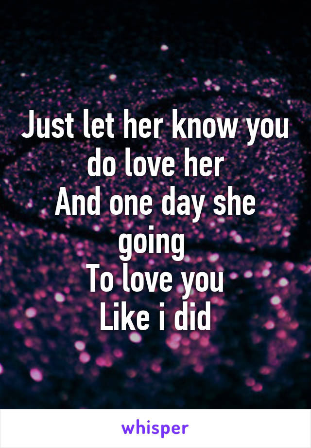 Just let her know you do love her
And one day she going 
To love you
Like i did