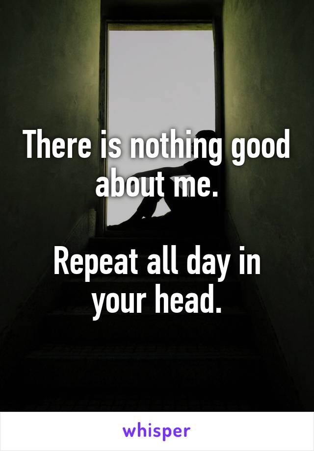 There is nothing good about me.

Repeat all day in your head.