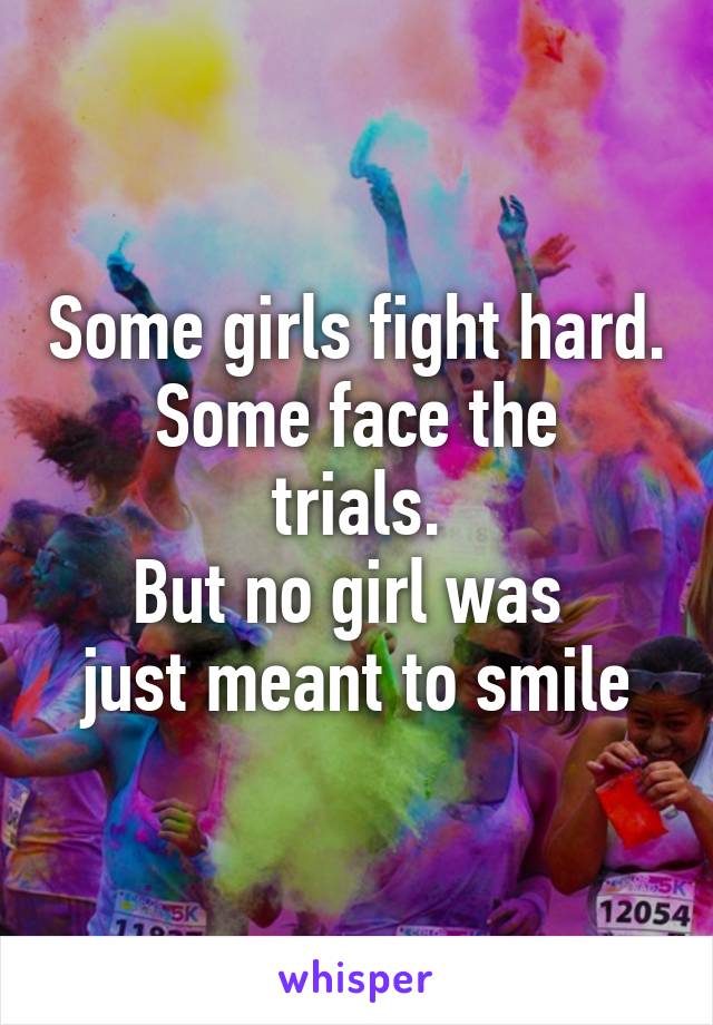 Some girls fight hard.
Some face the trials.
But no girl was 
just meant to smile