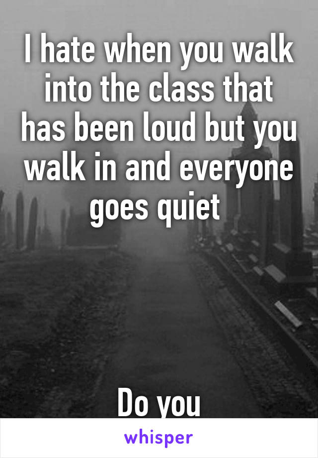 I hate when you walk into the class that has been loud but you walk in and everyone goes quiet 




Do you