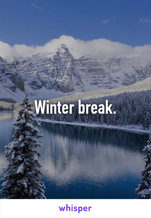 Winter break.