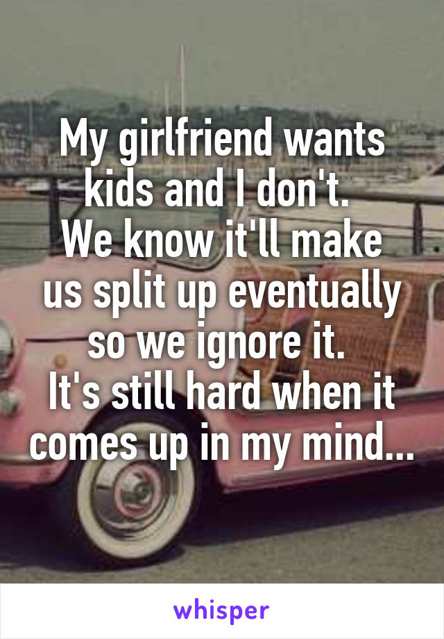 My girlfriend wants kids and I don't. 
We know it'll make us split up eventually so we ignore it. 
It's still hard when it comes up in my mind... 