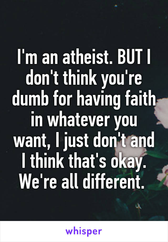 I'm an atheist. BUT I don't think you're dumb for having faith in whatever you want, I just don't and I think that's okay. We're all different. 