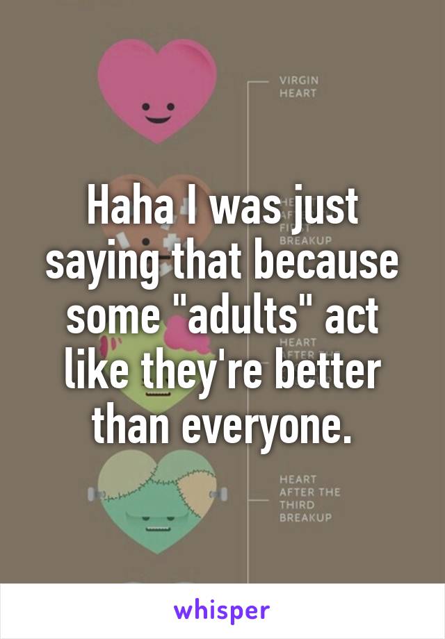 Haha I was just saying that because some "adults" act like they're better than everyone.