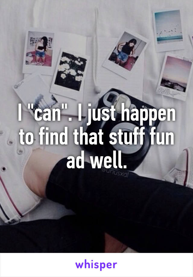 I "can". I just happen to find that stuff fun ad well.