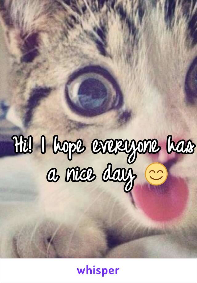 Hi! I hope everyone has a nice day 😊