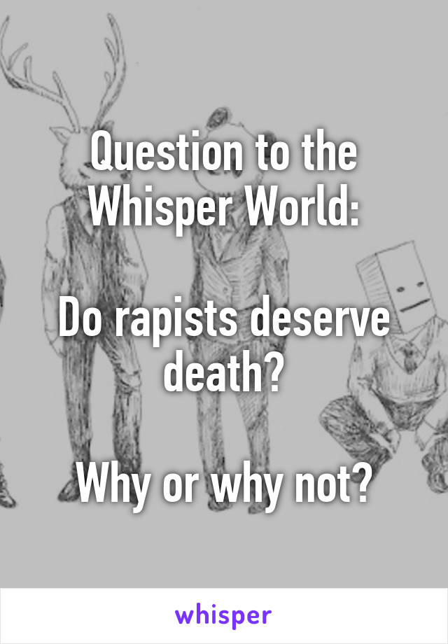 Question to the Whisper World:

Do rapists deserve death?

Why or why not?