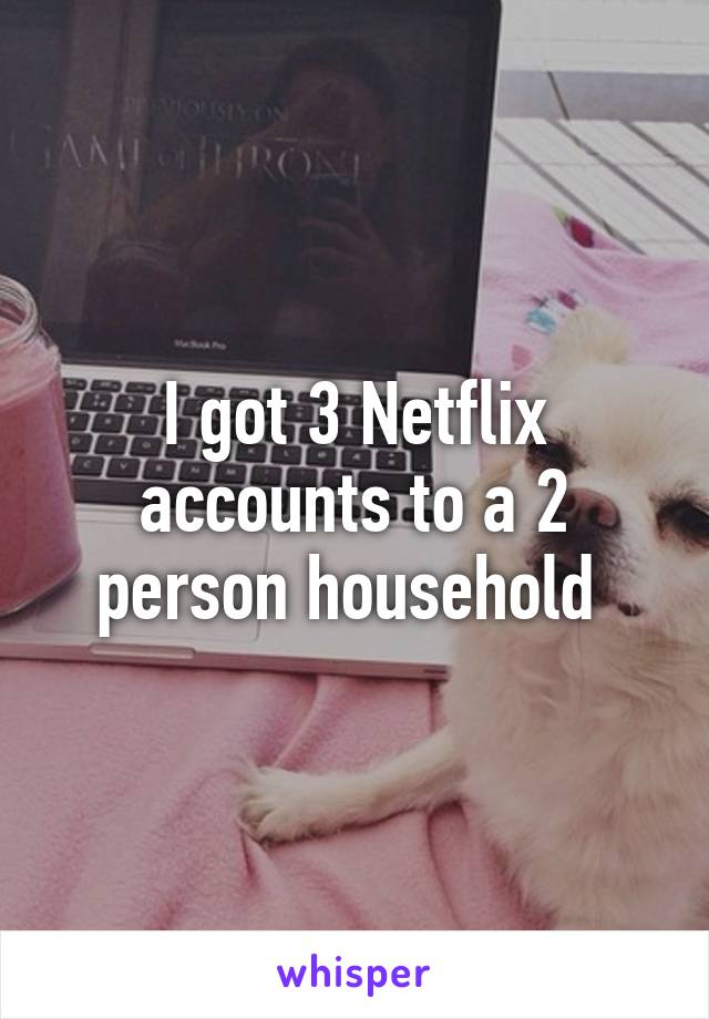 I got 3 Netflix accounts to a 2 person household 