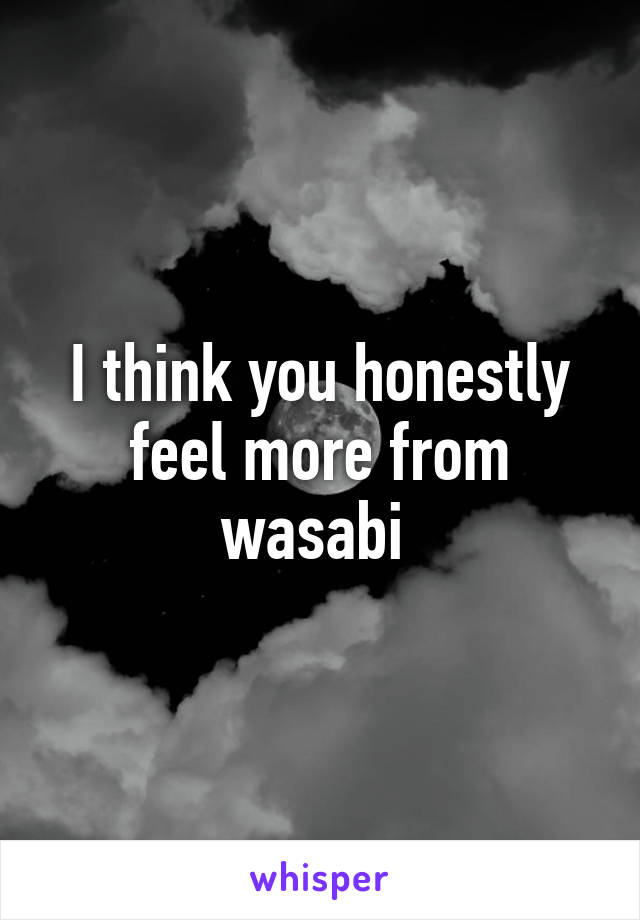 I think you honestly feel more from wasabi 