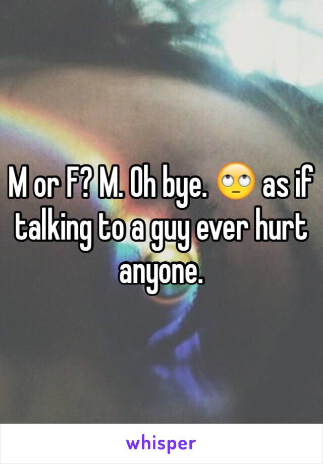 M or F? M. Oh bye. 🙄 as if talking to a guy ever hurt anyone. 