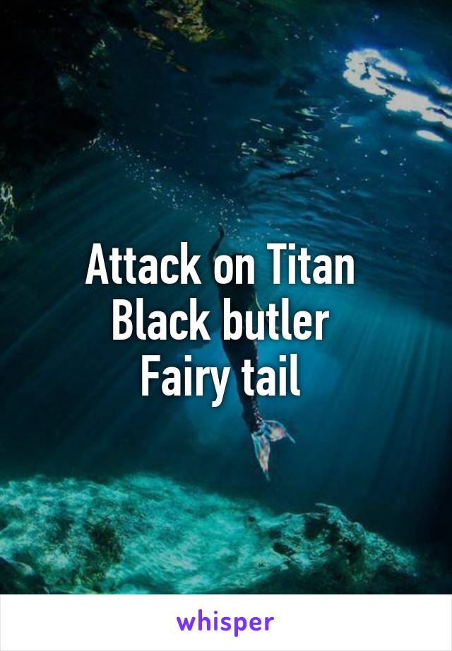 Attack on Titan 
Black butler 
Fairy tail 