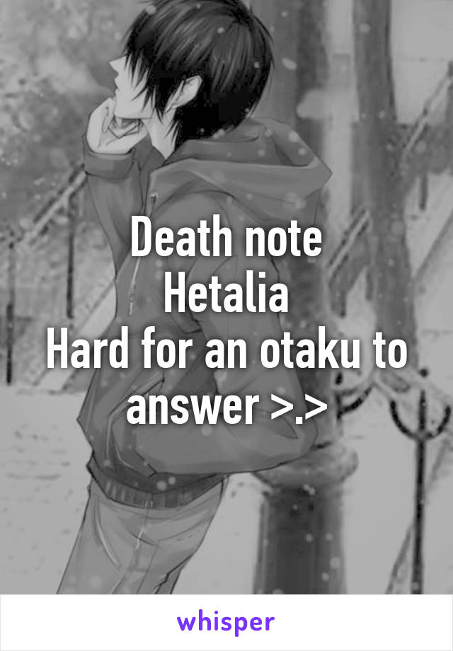 Death note
Hetalia
Hard for an otaku to answer >.>