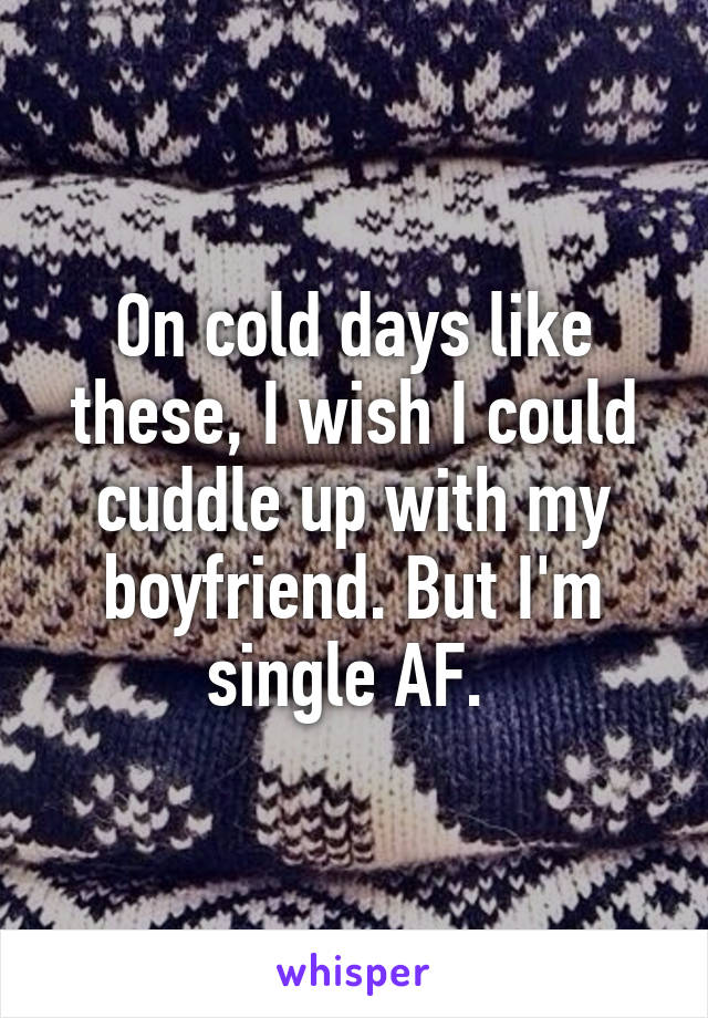 On cold days like these, I wish I could cuddle up with my boyfriend. But I'm single AF. 