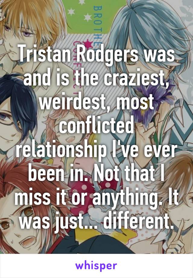 Tristan Rodgers was and is the craziest, weirdest, most conflicted relationship I've ever been in. Not that I miss it or anything. It was just... different.