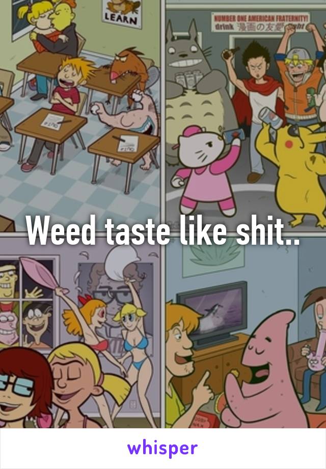 Weed taste like shit..