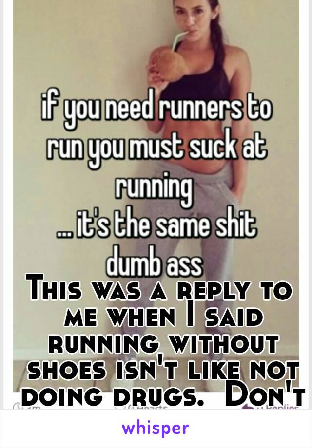 This was a reply to me when I said running without shoes isn't like not doing drugs.  Don't do drugs, kids.