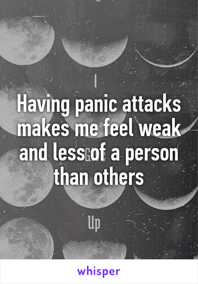 Having panic attacks makes me feel weak and less of a person than others