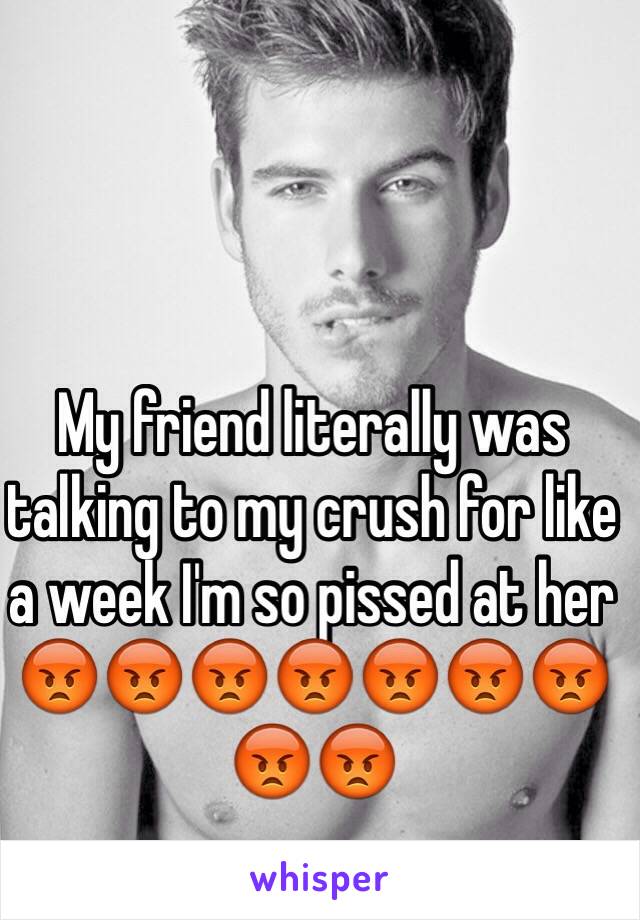 My friend literally was talking to my crush for like a week I'm so pissed at her 😡😡😡😡😡😡😡😡😡