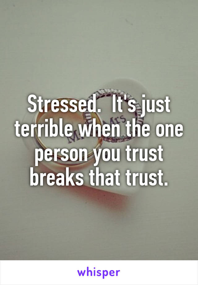 Stressed.  It's just terrible when the one person you trust breaks that trust.