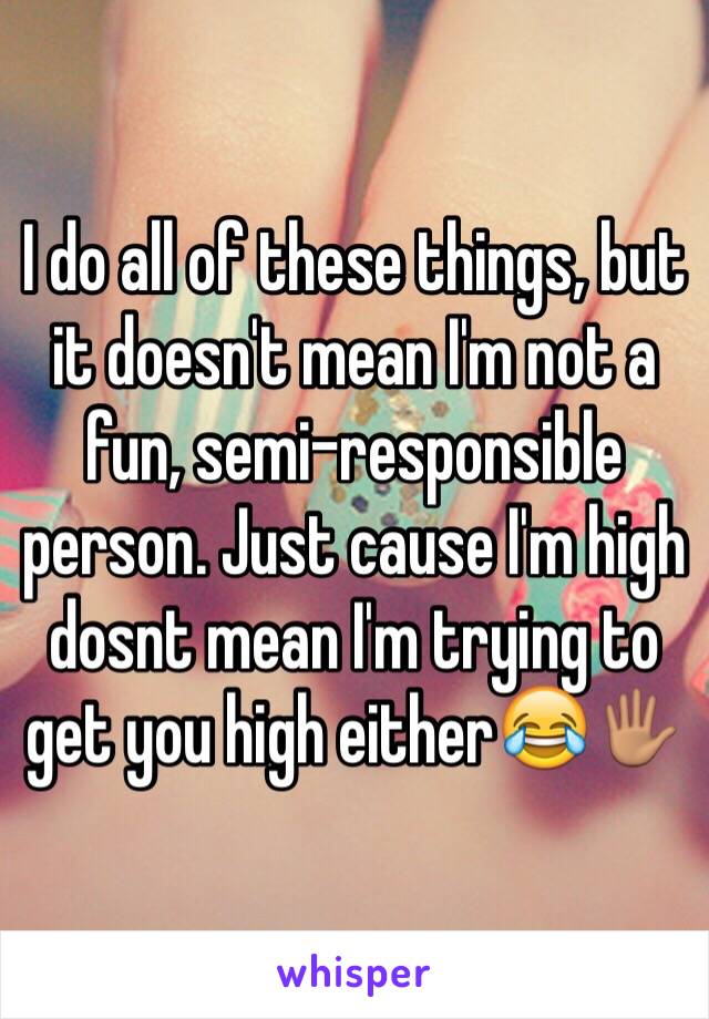 I do all of these things, but it doesn't mean I'm not a fun, semi-responsible person. Just cause I'm high dosnt mean I'm trying to get you high either😂🖐🏽