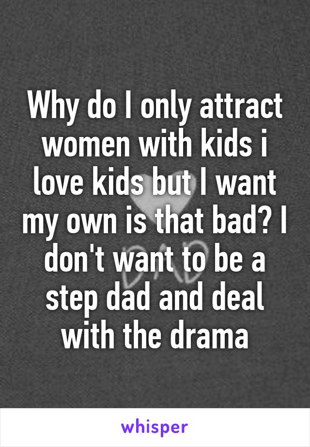 Why do I only attract women with kids i love kids but I want my own is that bad? I don't want to be a step dad and deal with the drama