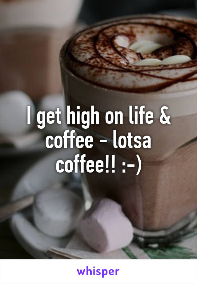 I get high on life & coffee - lotsa coffee!! :-)