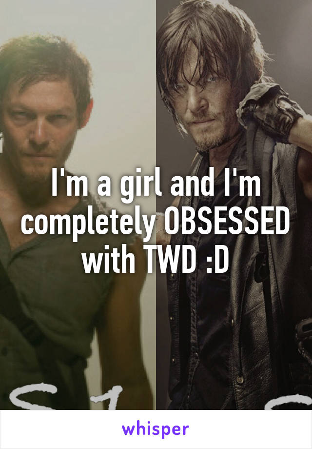 I'm a girl and I'm completely OBSESSED with TWD :D