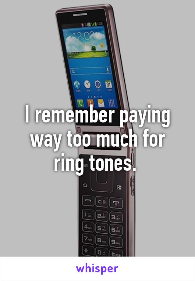 I remember paying way too much for ring tones. 