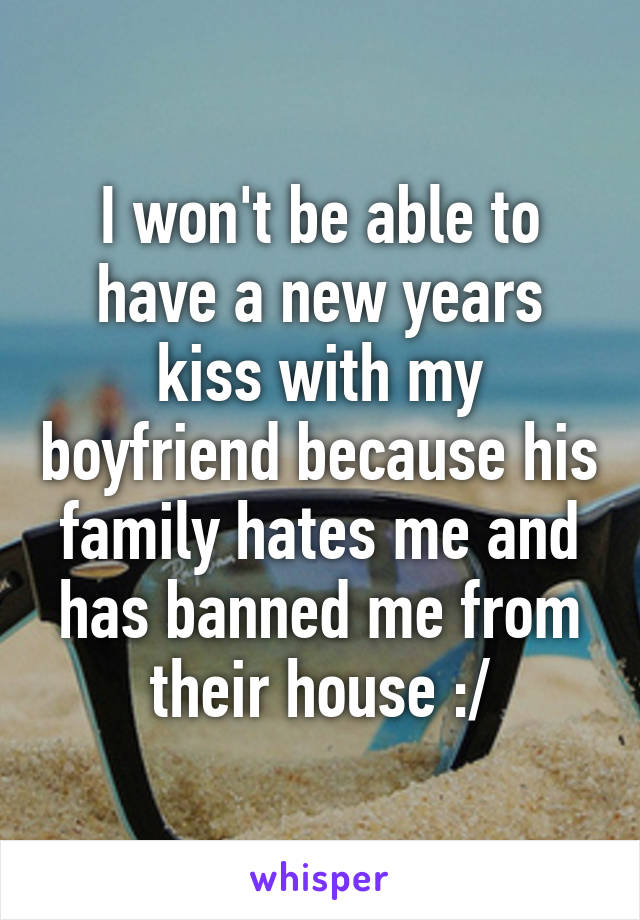 I won't be able to have a new years kiss with my boyfriend because his family hates me and has banned me from their house :/