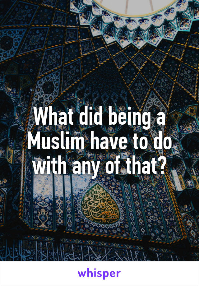 What did being a Muslim have to do with any of that?