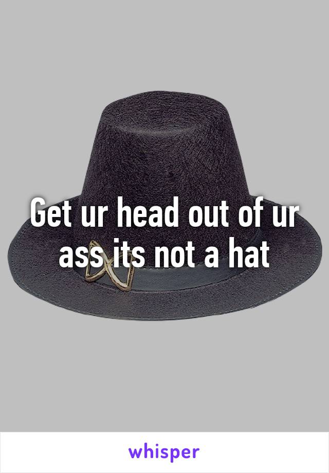 Get ur head out of ur ass its not a hat