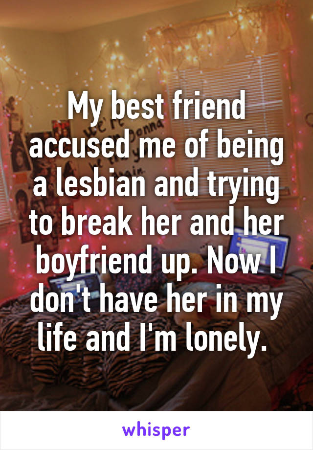 My best friend accused me of being a lesbian and trying to break her and her boyfriend up. Now I don't have her in my life and I'm lonely. 