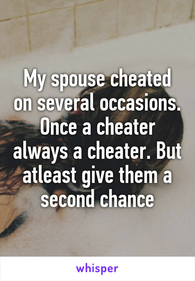 My spouse cheated on several occasions. Once a cheater always a cheater. But atleast give them a second chance