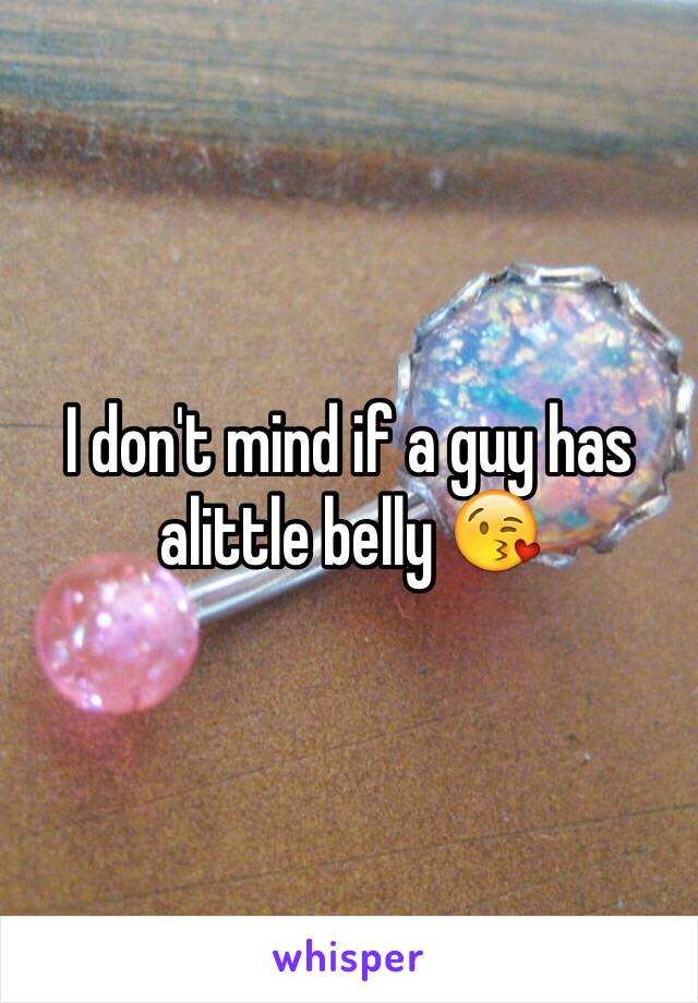 I don't mind if a guy has alittle belly 😘